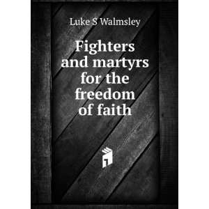   Fighters and martyrs for the freedom of faith Luke S Walmsley Books