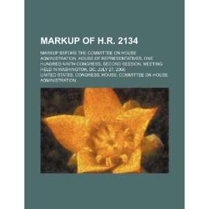 2134 markup before the Committee on House Administration, House of 