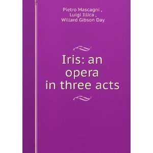  Iris an opera in three acts Luigi Illica , Willard 