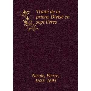   de la priere. DivisÃ© en sept livres Pierre, 1625 1695 Nicole