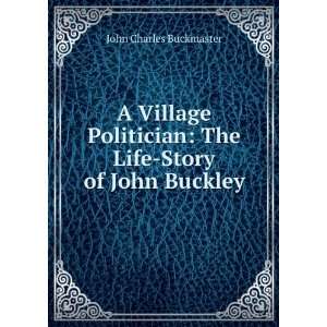  A Village Politician The Life Story of John Buckley John 