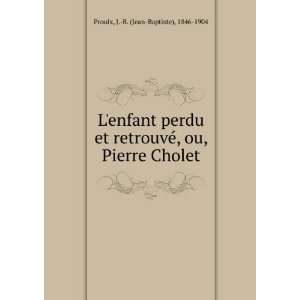   ©, ou, Pierre Cholet J. B. (Jean Baptiste), 1846 1904 Proulx Books