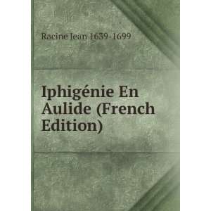   IphigÃ©nie En Aulide (French Edition) Racine Jean 1639 1699 Books