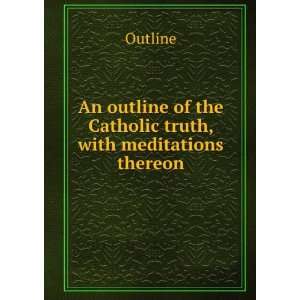 An outline of the Catholic truth, with meditations thereon Outline 