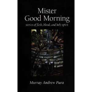  Mister Good Morning: Stories of Flesh, Blood and Holy 